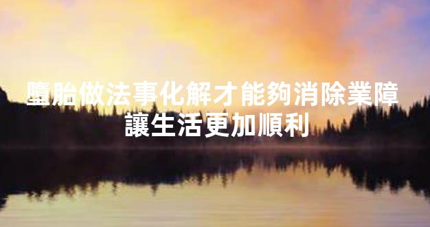 墮胎做法事化解才能夠消除業障 讓生活更加順利